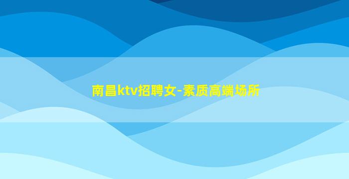 南昌ktv招聘女-素质高端场所